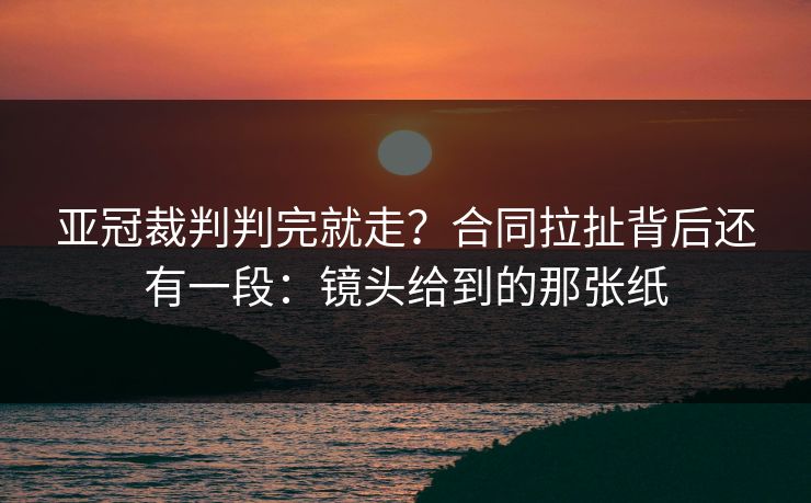 亚冠裁判判完就走?合同拉扯背后还有一段:镜头给到的那张纸