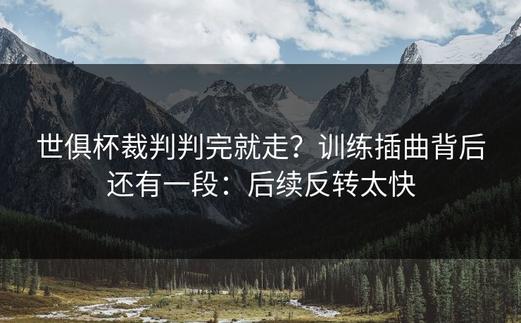世俱杯裁判判完就走?训练插曲背后还有一段:后续反转太快
