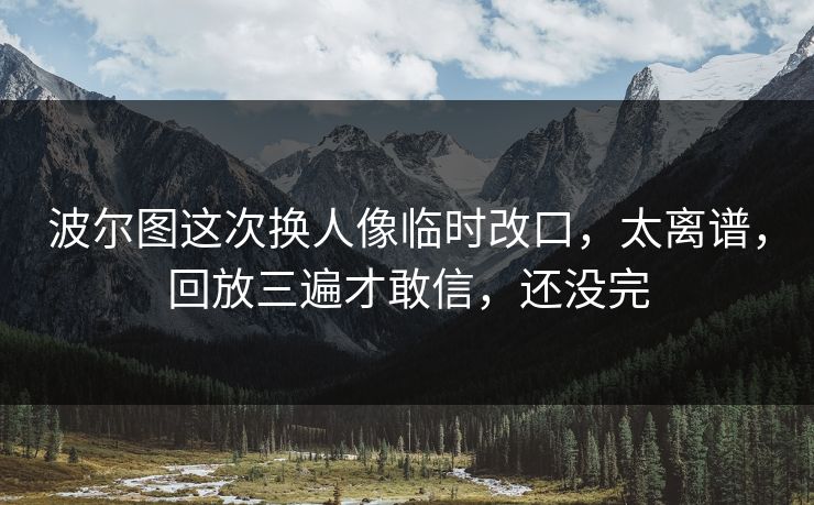 波尔图这次换人像临时改口,太离谱,回放三遍才敢信,还没完